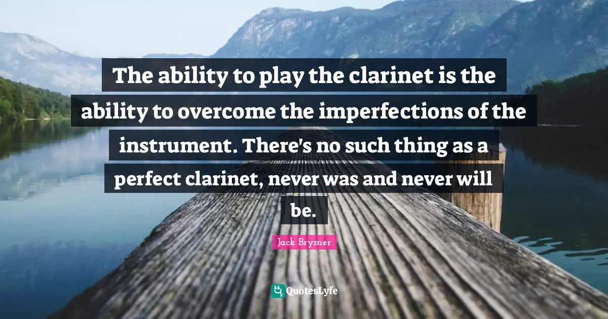 Humorous Quotes: "The ability to play the clarinet is the ability to overcome the imperfections of the instrument. There's no such thing as a perfect clarinet, never was and never will be."