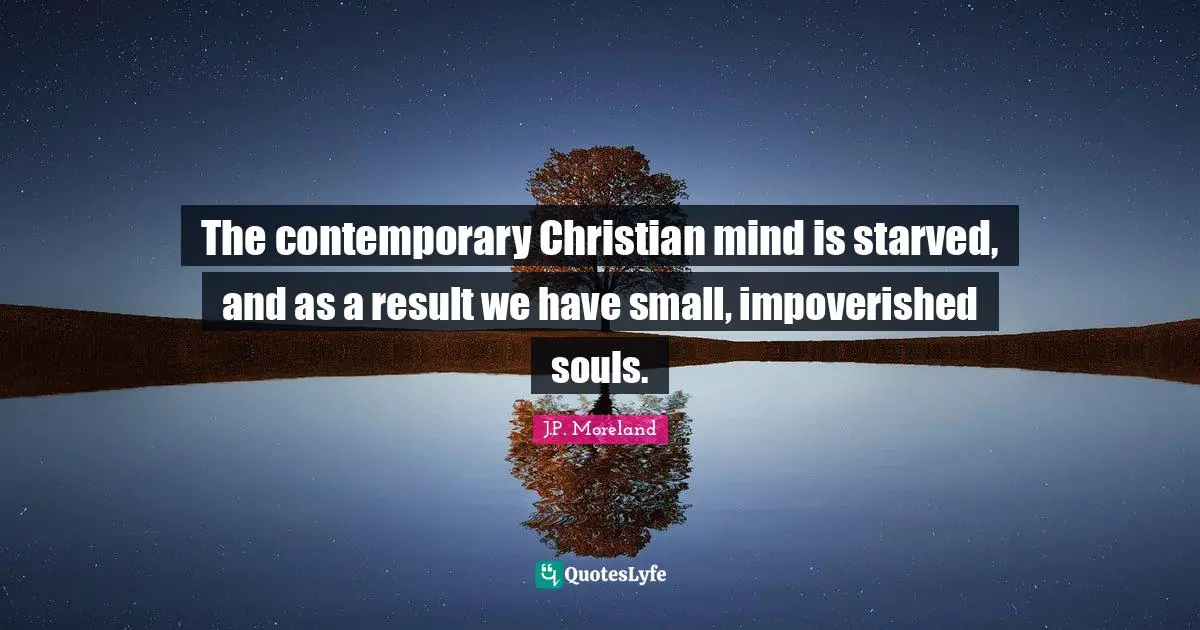 The contemporary Christian mind is starved, and as a result we have small, impoverished souls.