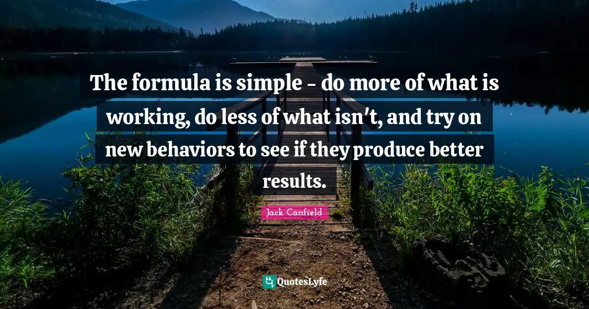 The formula is simple - do more of what is working, do less of what isn't, and try on new behaviors to see if they produce better results.
