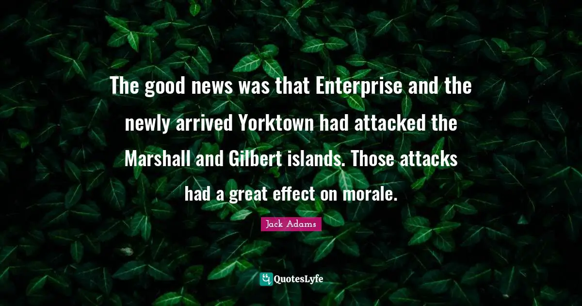 Jack Adams Quotes: "The good news was that Enterprise and the newly arrived Yorktown had attacked the Marshall and Gilbert islands. Those attacks had a great effect on morale."
