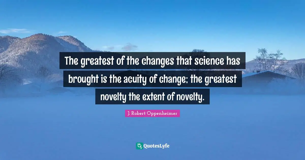 J. Robert Oppenheimer Quotes: "The greatest of the changes that science has brought is the acuity of change; the greatest novelty the extent of novelty."