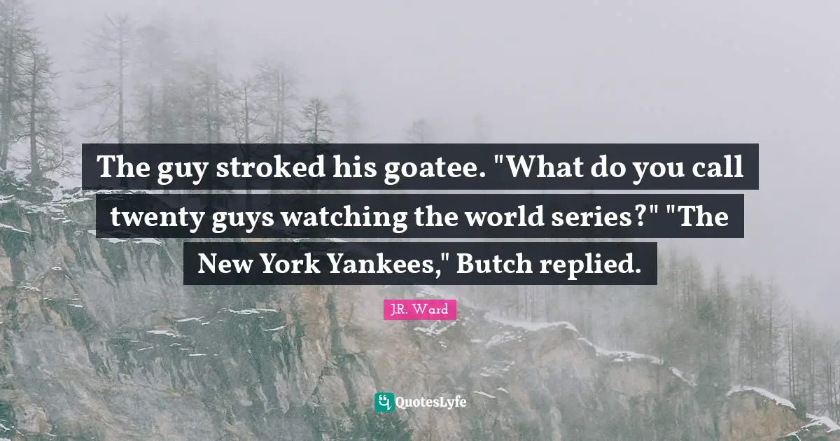 The guy stroked his goatee. "What do you call twenty guys watching the world series?" "The New York Yankees," Butch replied.
