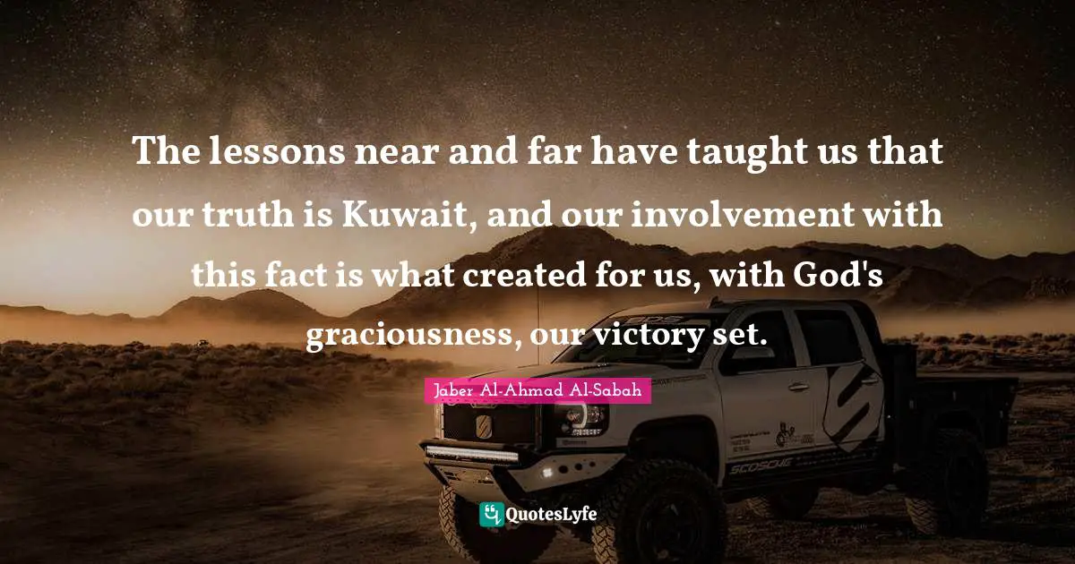 The lessons near and far have taught us that our truth is Kuwait, and our involvement with this fact is what created for us, with God's graciousness, our victory set.