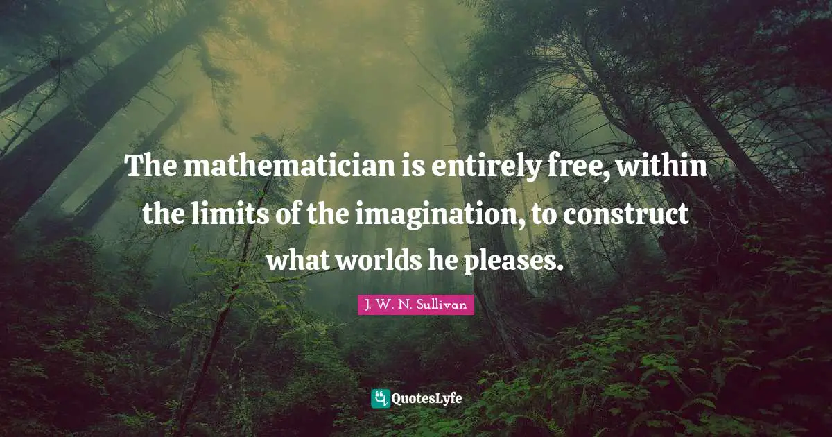 The mathematician is entirely free, within the limits of the imagination, to construct what worlds he pleases.