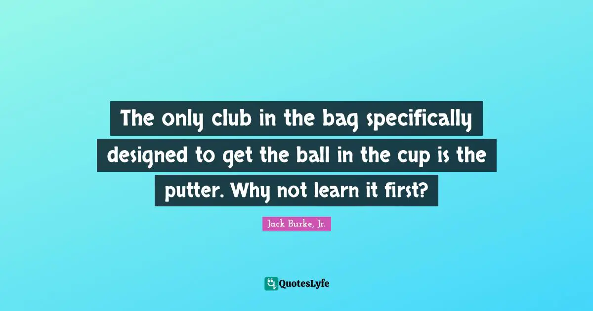 The only club in the bag specifically designed to get the ball in the cup is the putter. Why not learn it first?