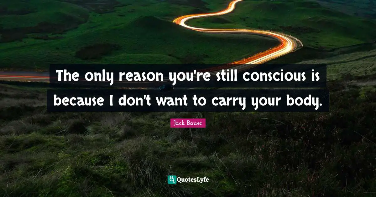 The only reason you're still conscious is because I don't want to carry your body.