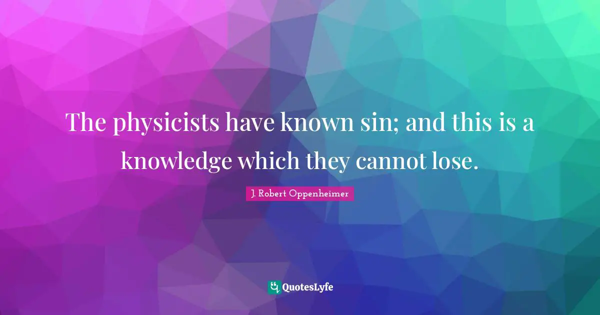 J. Robert Oppenheimer Quotes: "The physicists have known sin; and this is a knowledge which they cannot lose."