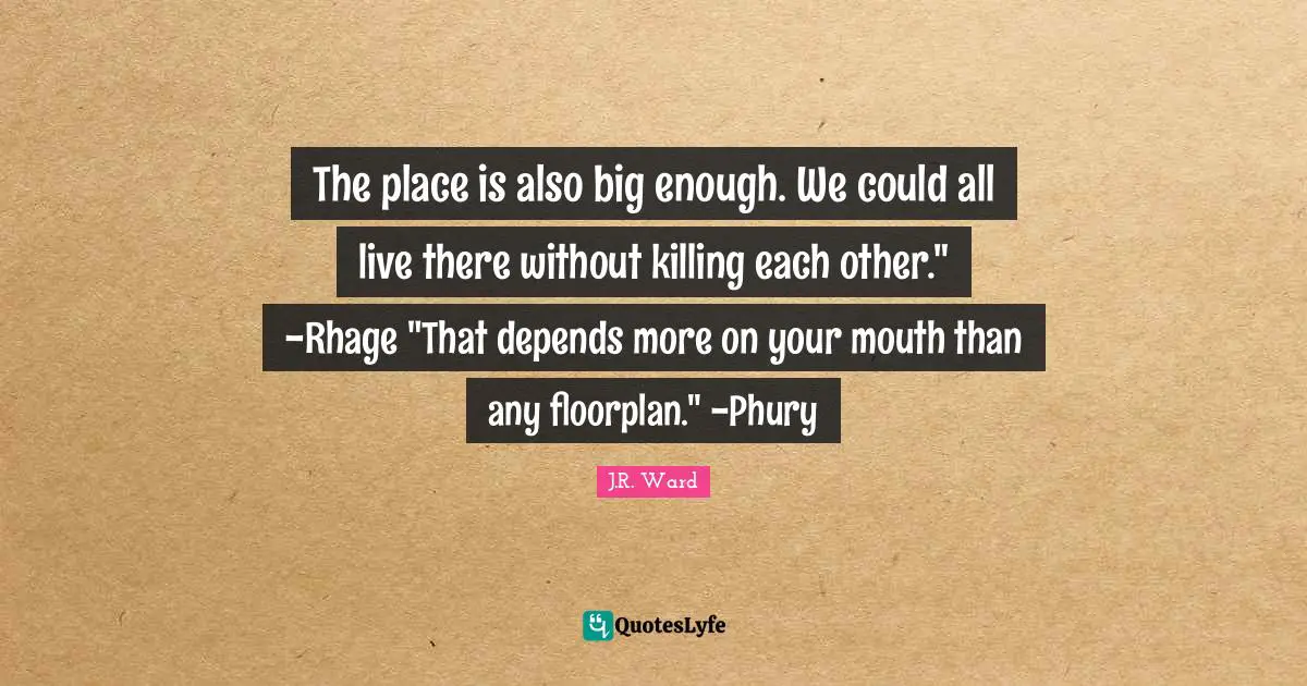 The place is also big enough. We could all live there without killing each other." -Rhage "That depends more on your mouth than any floorplan." -Phury