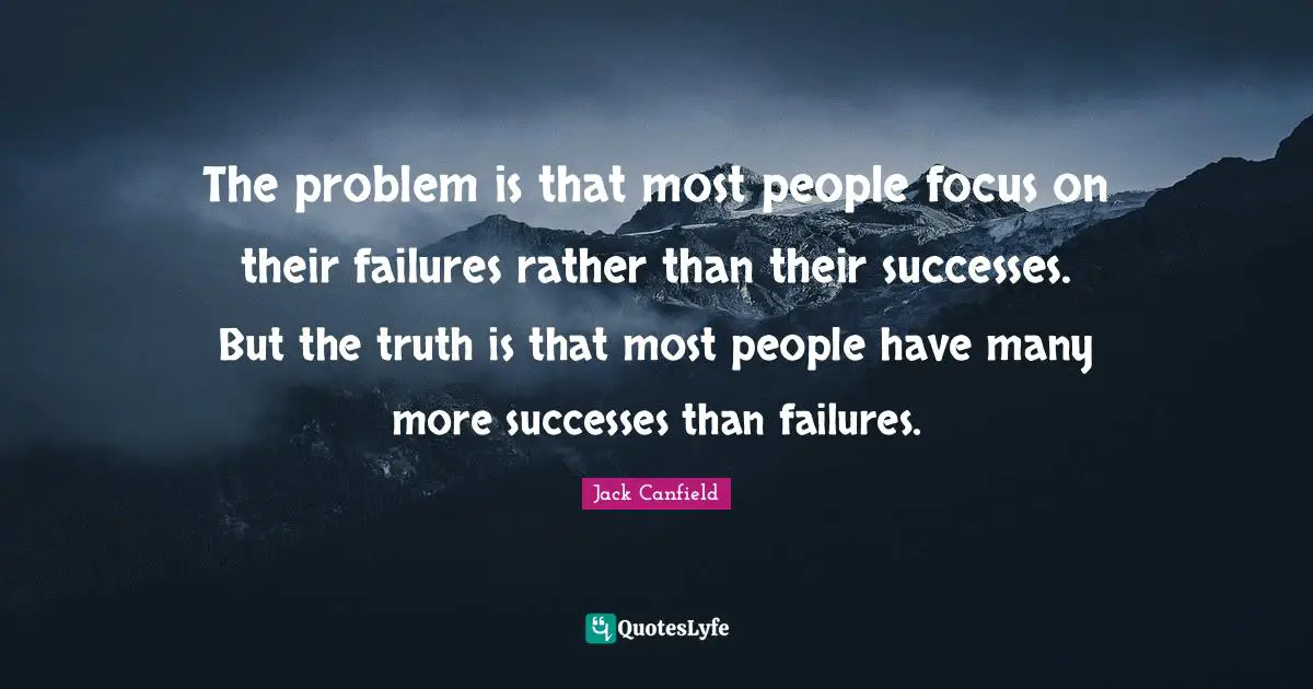 The problem is that most people focus on their failures rather than their successes. But the truth is that most people have many more successes than failures.