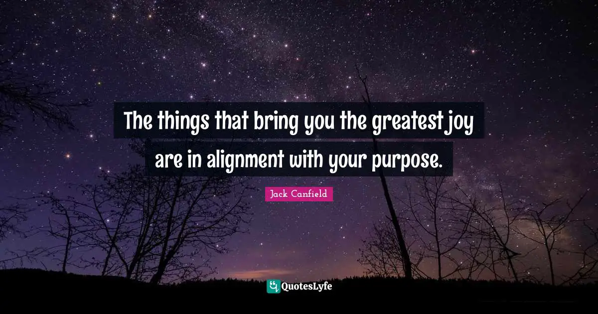 The things that bring you the greatest joy are in alignment with your purpose.