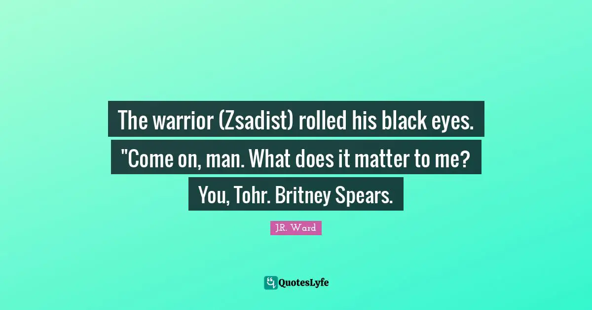 The warrior (Zsadist) rolled his black eyes. "Come on, man. What does it matter to me? You, Tohr. Britney Spears.
