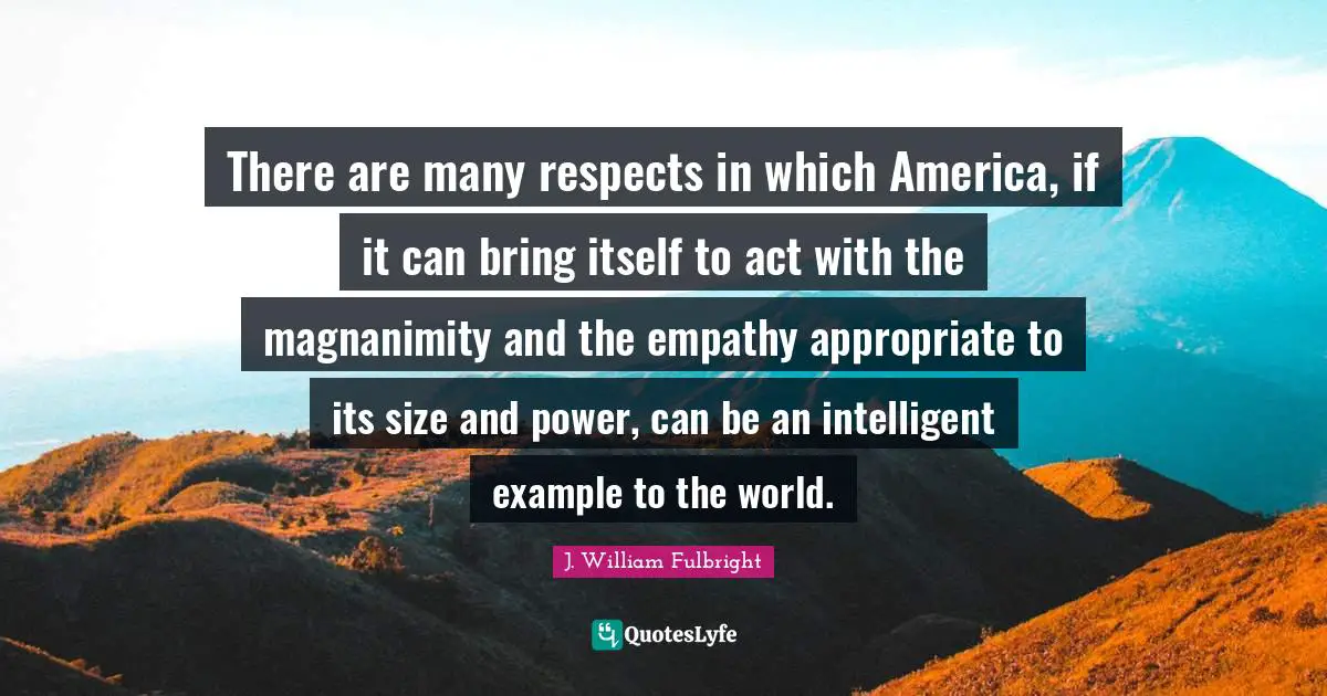 Magnanimity Quotes: "There are many respects in which America, if it can bring itself to act with the magnanimity and the empathy appropriate to its size and power, can be an intelligent example to the world."