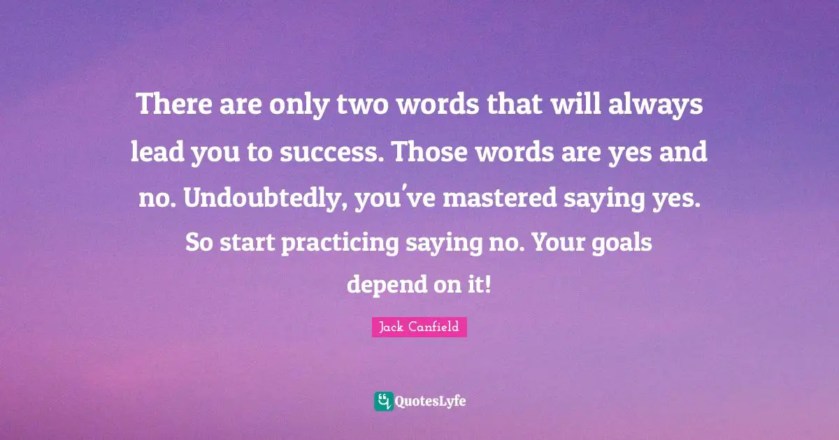 Saying Yes Quotes: "There are only two words that will always lead you to success. Those words are yes and no. Undoubtedly, you've mastered saying yes. So start practicing saying no. Your goals depend on it!"