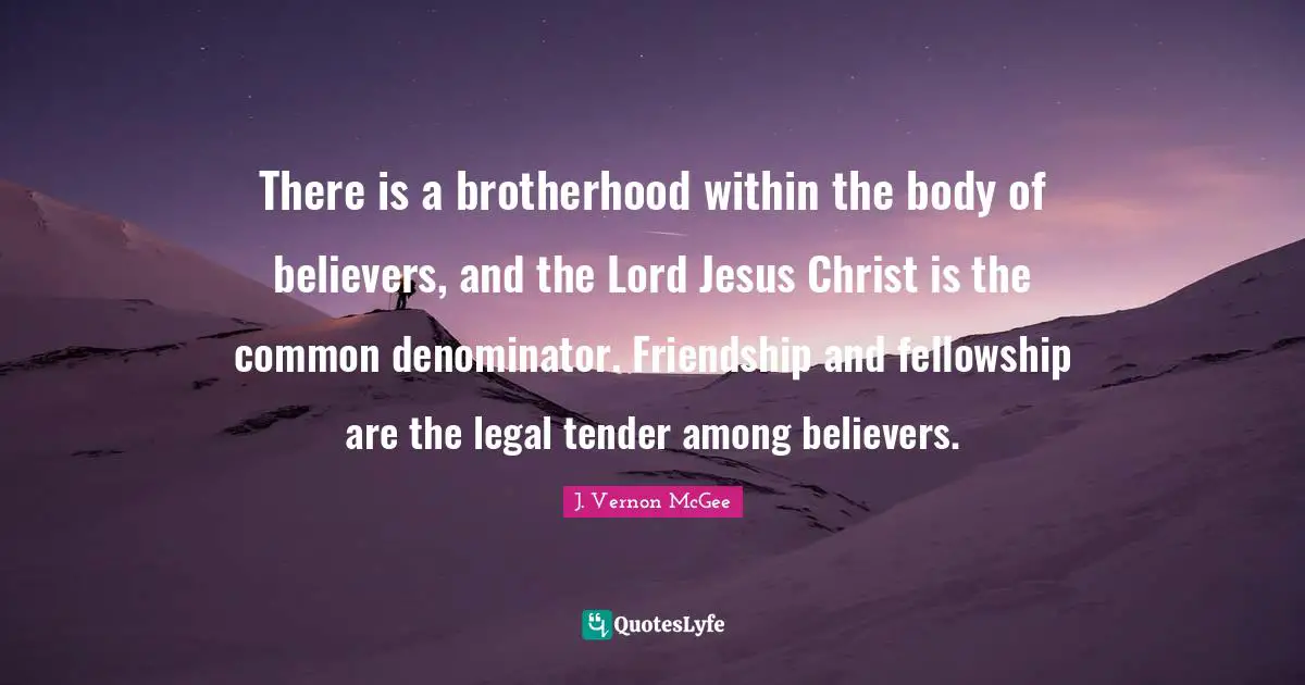 There is a brotherhood within the body of believers, and the Lord Jesus Christ is the common denominator. Friendship and fellowship are the legal tender among believers.