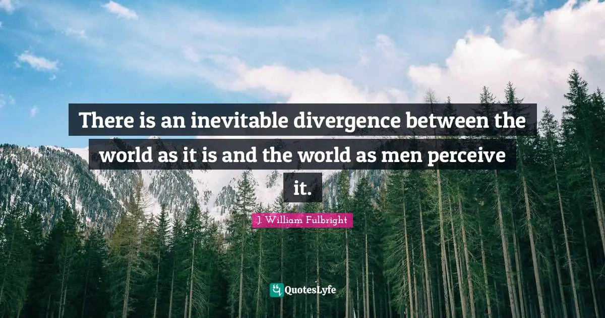 Divergence Quotes: "There is an inevitable divergence between the world as it is and the world as men perceive it."