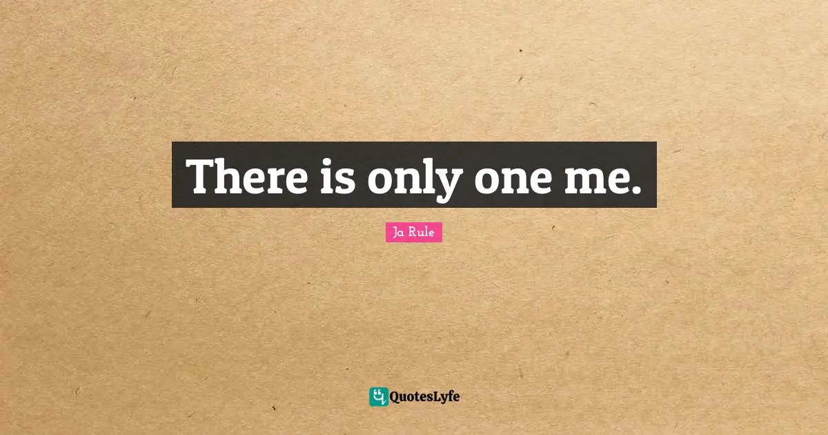 There is only one me.