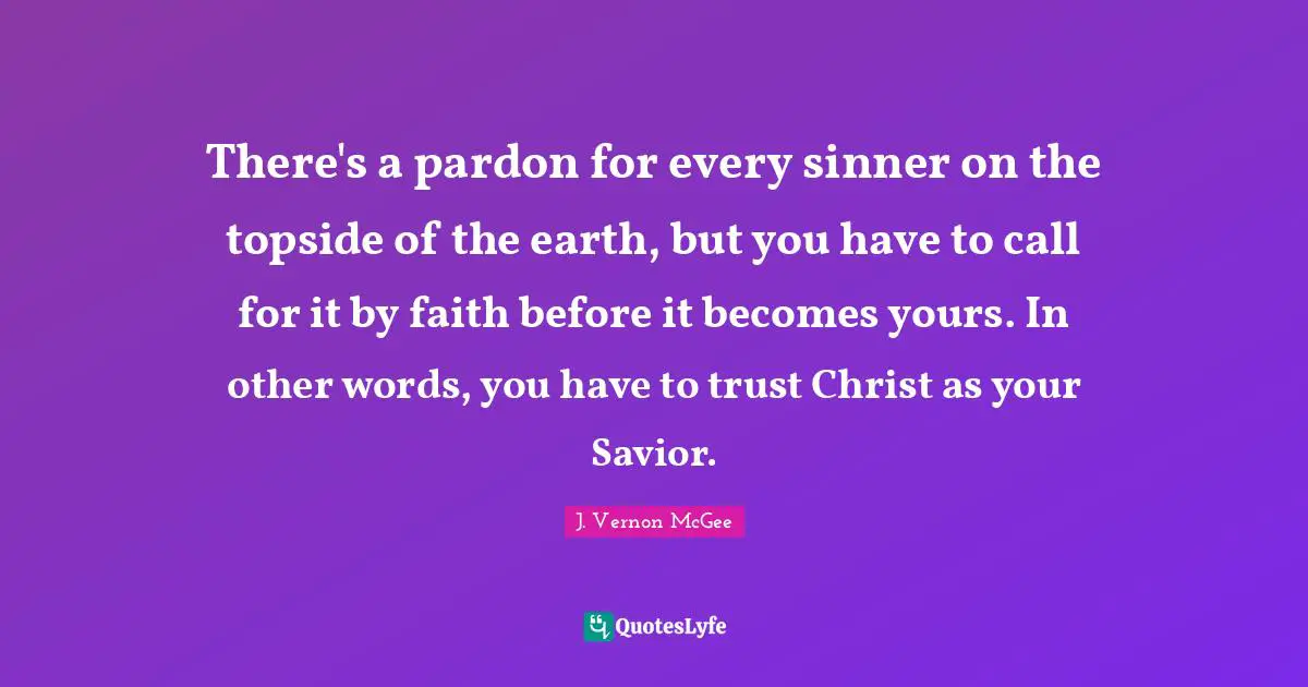 There's a pardon for every sinner on the topside of the earth, but you have to call for it by faith before it becomes yours. In other words, you have to trust Christ as your Savior.