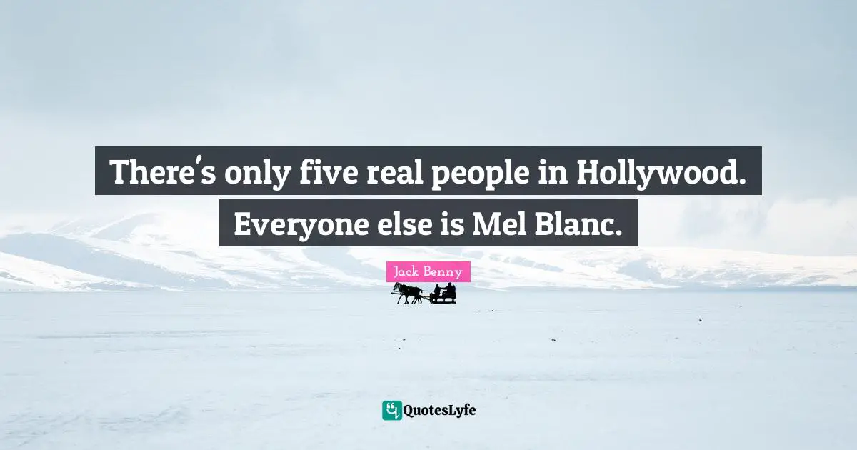 There's only five real people in Hollywood. Everyone else is Mel Blanc.