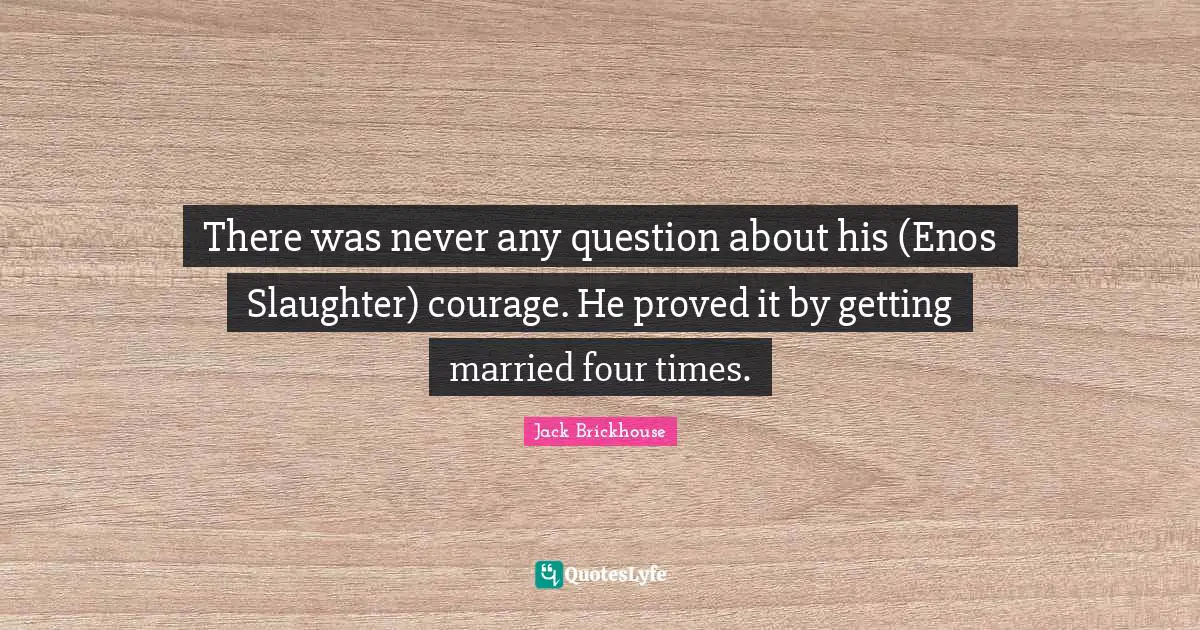 Slaughter Quotes: "There was never any question about his (Enos Slaughter) courage. He proved it by getting married four times."
