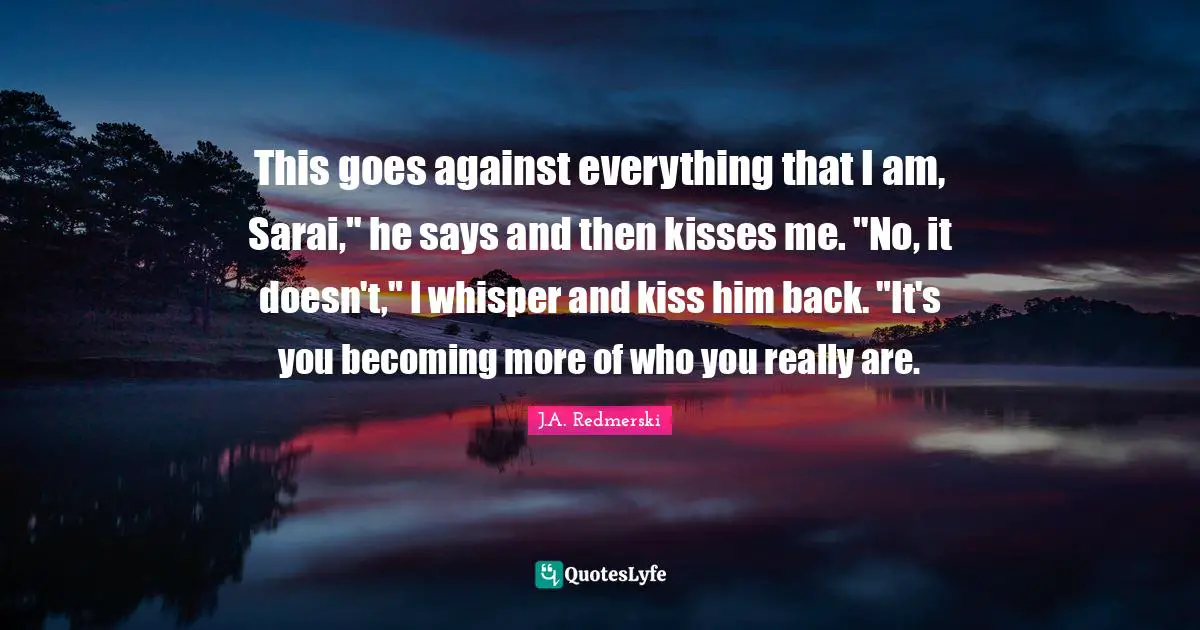 This goes against everything that I am, Sarai," he says and then kisses me. "No, it doesn't," I whisper and kiss him back. "It's you becoming more of who you really are.