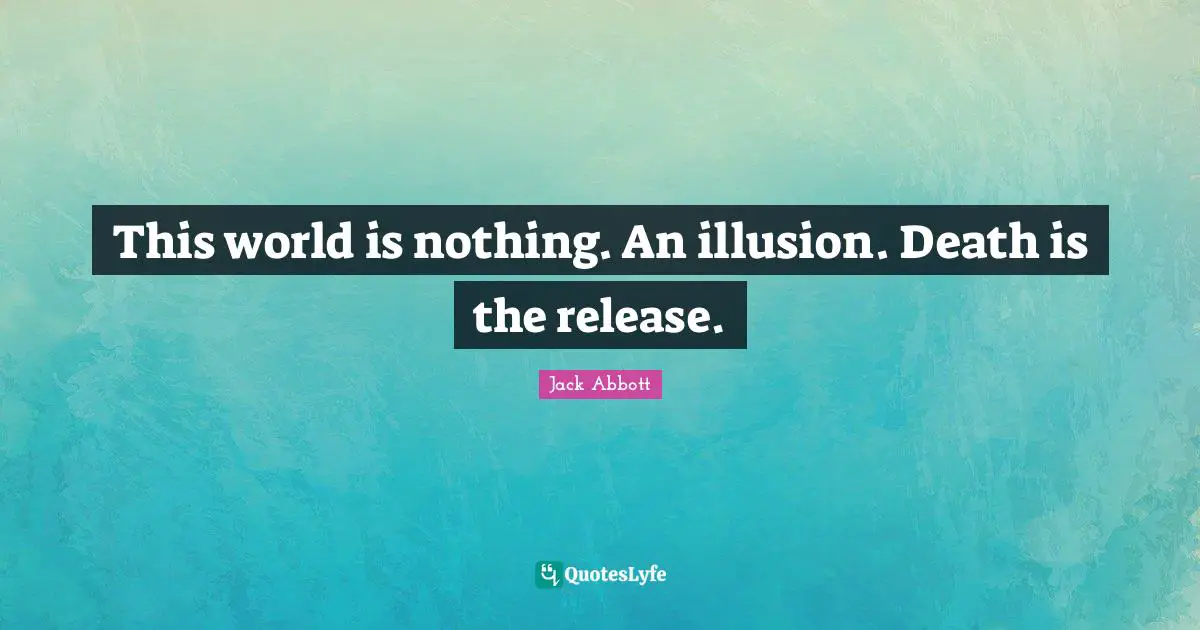 This world is nothing. An illusion. Death is the release.