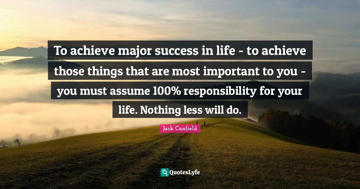 Success In Life Quotes: "To achieve major success in life - to achieve those things that are most important to you - you must assume 100% responsibility for your life. Nothing less will do."