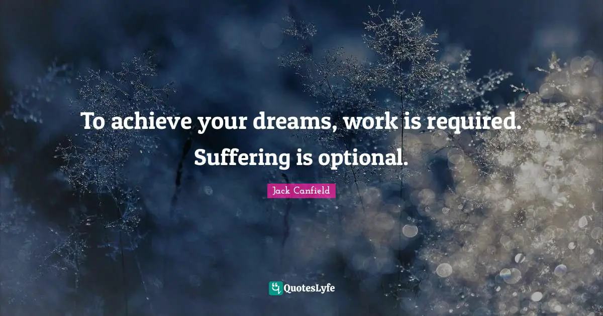 To achieve your dreams, work is required. Suffering is optional.