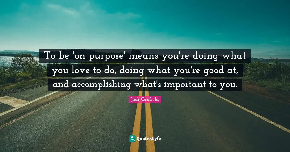 To be 'on purpose' means you're doing what you love to do, doing what you're good at, and accomplishing what's important to you.