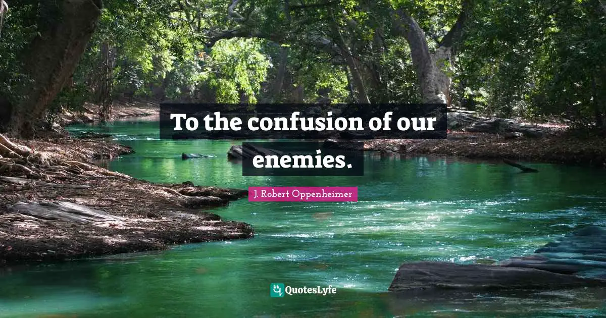 J. Robert Oppenheimer Quotes: "To the confusion of our enemies."