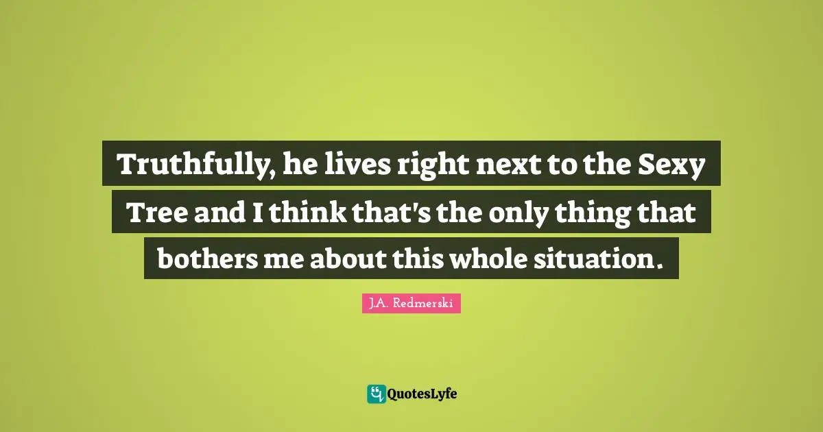 Truthfully, he lives right next to the Sexy Tree and I think that's the only thing that bothers me about this whole situation.