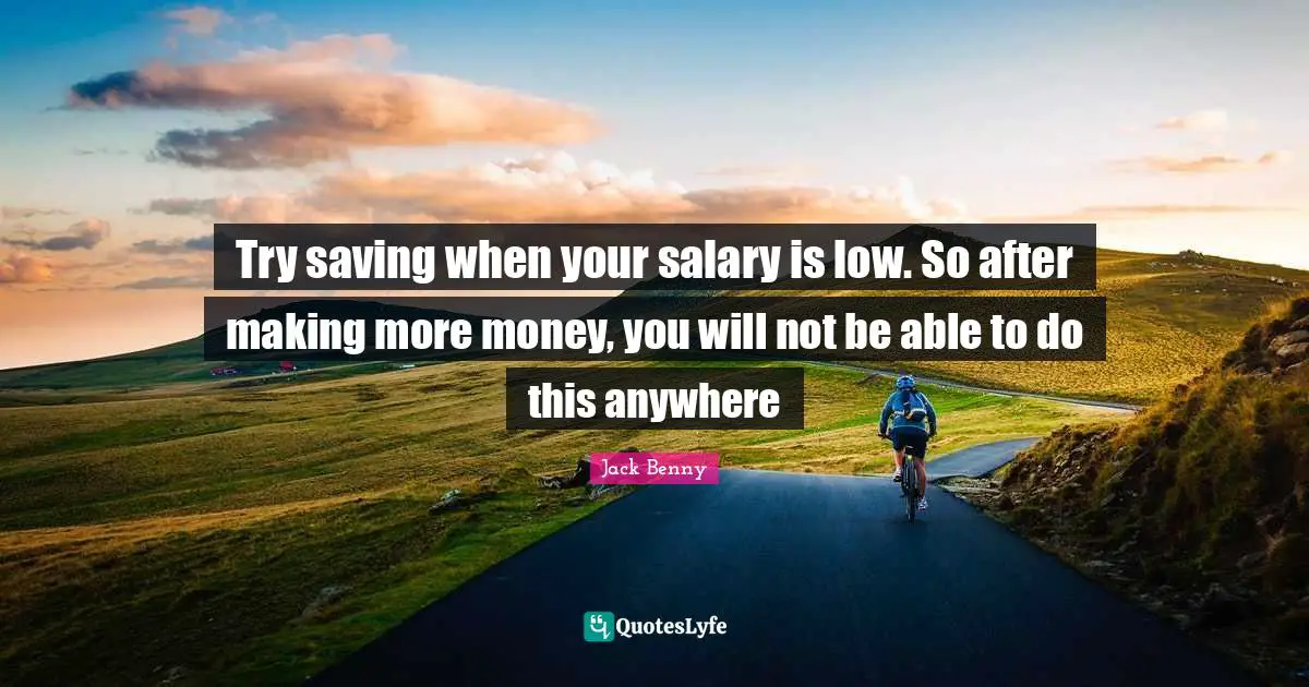 Try saving when your salary is low. So after making more money, you will not be able to do this anywhere