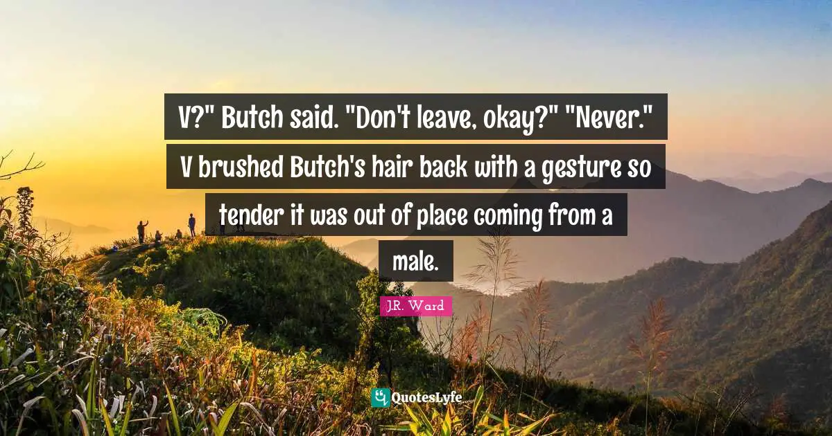 V?" Butch said. "Don't leave, okay?" "Never." V brushed Butch's hair back with a gesture so tender it was out of place coming from a male.
