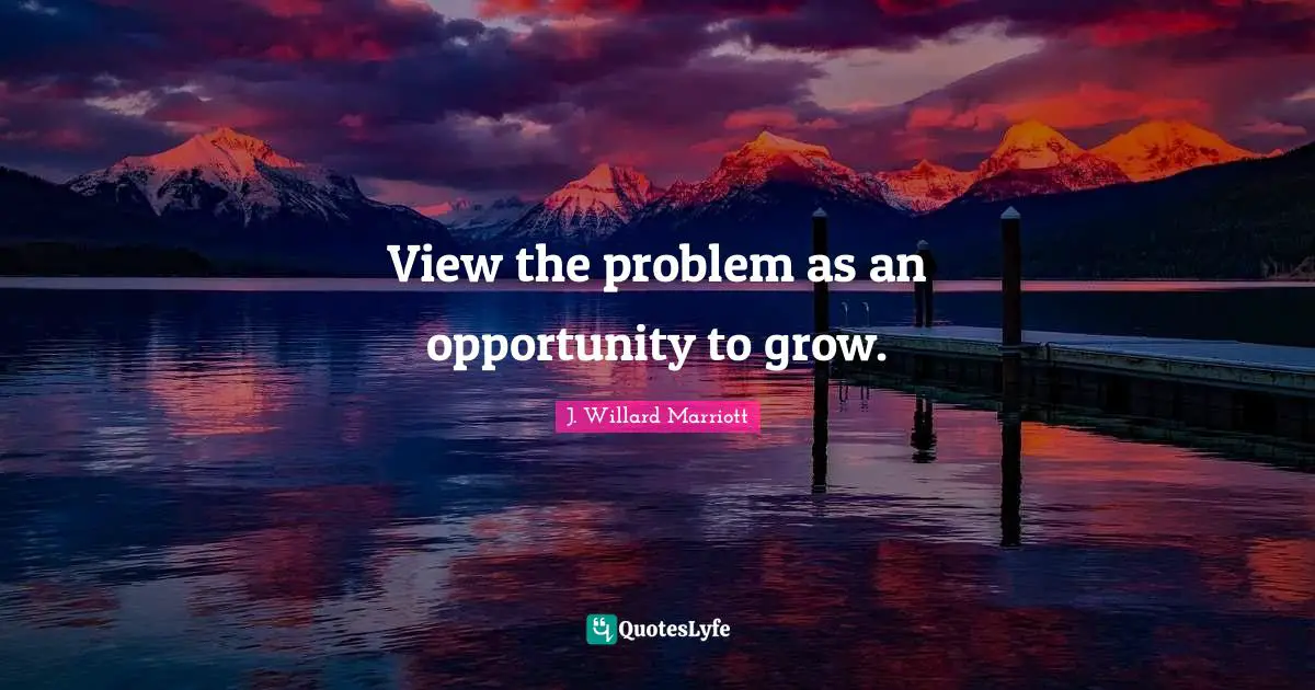 J. Willard Marriott Quotes: "View the problem as an opportunity to grow."