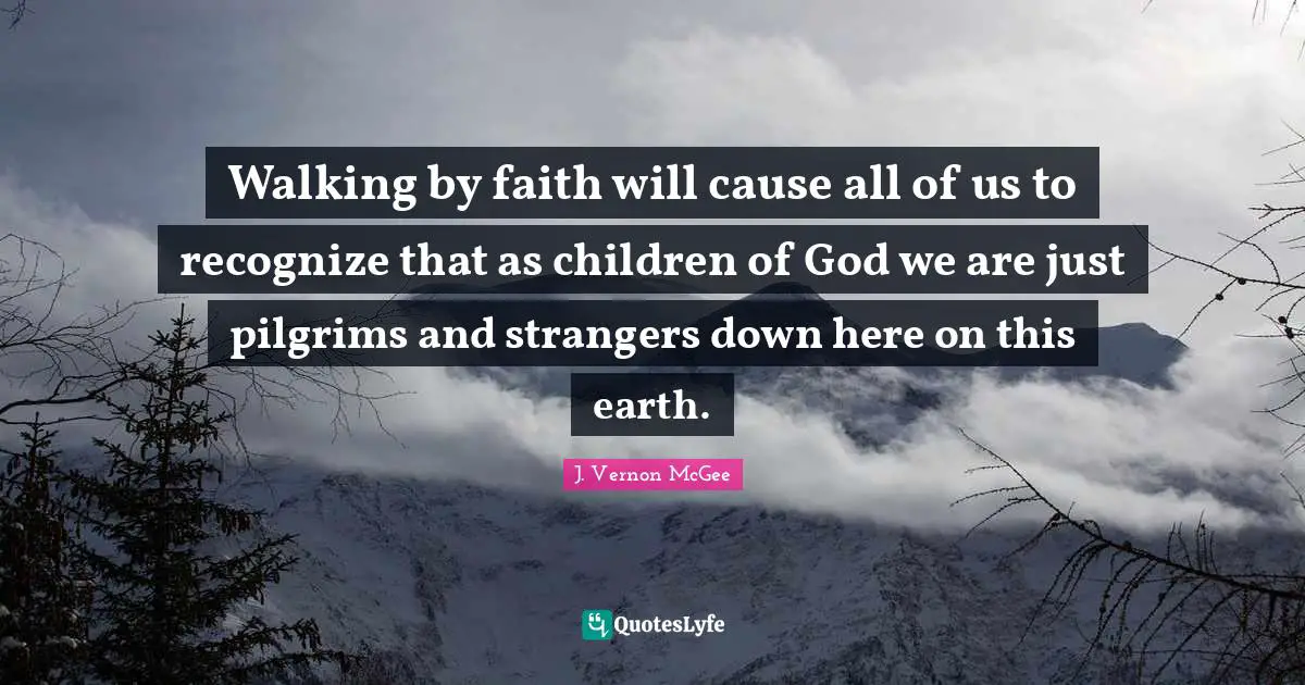 Walking Quotes: "Walking by faith will cause all of us to recognize that as children of God we are just pilgrims and strangers down here on this earth."