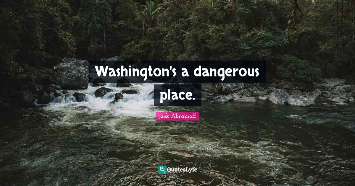 Washington's a dangerous place.