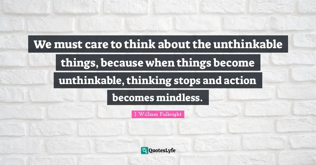 Unthinkable Quotes: "We must care to think about the unthinkable things, because when things become unthinkable, thinking stops and action becomes mindless."