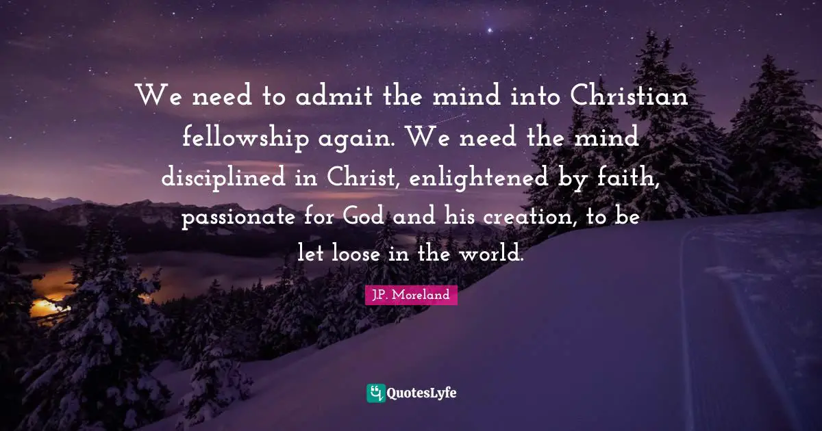 Enlightened Quotes: "We need to admit the mind into Christian fellowship again. We need the mind disciplined in Christ, enlightened by faith, passionate for God and his creation, to be let loose in the world."