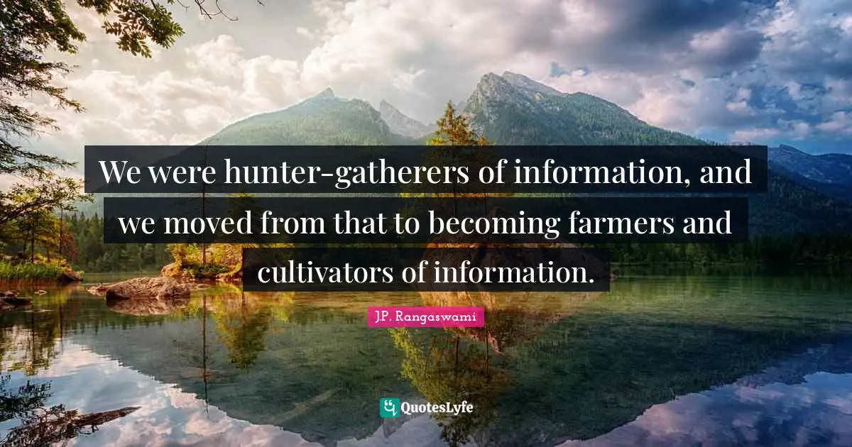 We were hunter-gatherers of information, and we moved from that to becoming farmers and cultivators of information.