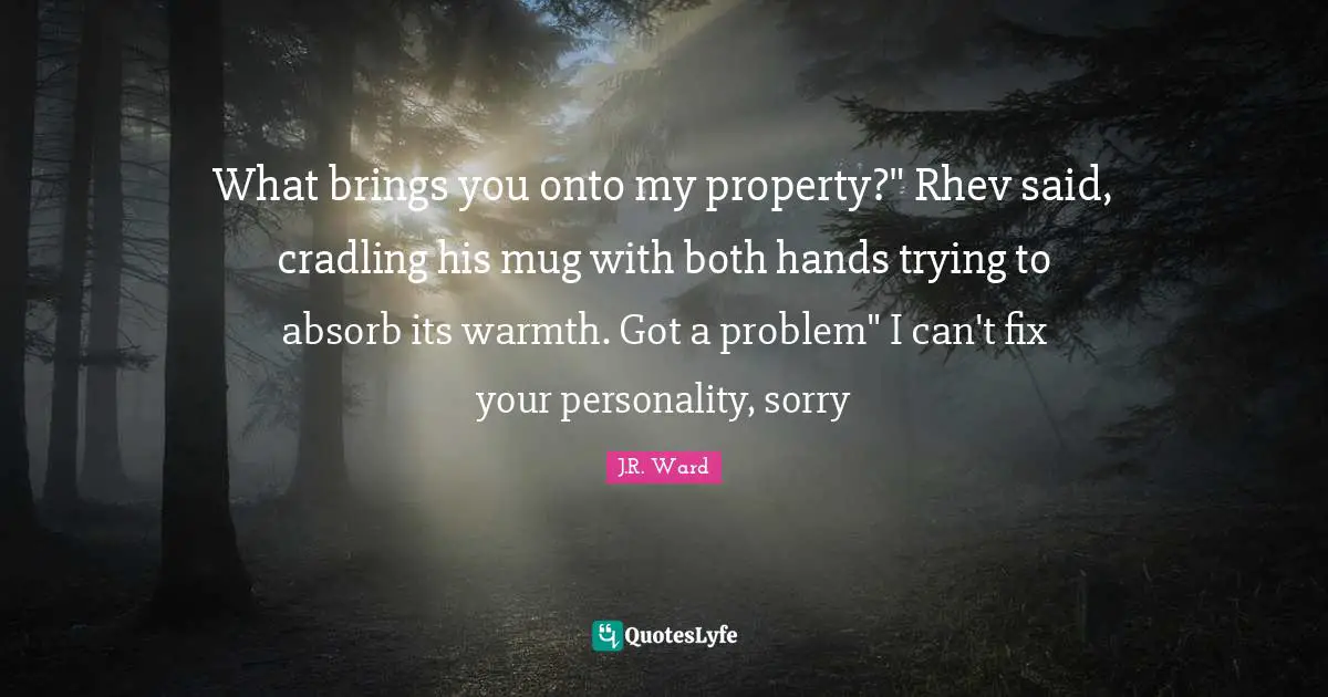 What brings you onto my property?" Rhev said, cradling his mug with both hands trying to absorb its warmth. Got a problem" I can't fix your personality, sorry