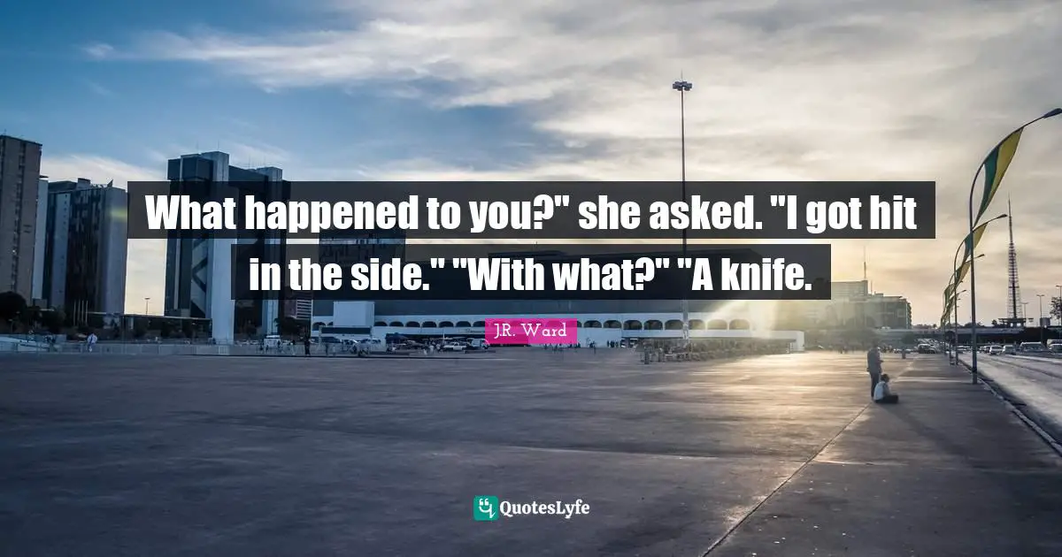 What happened to you?" she asked. "I got hit in the side." "With what?" "A knife.