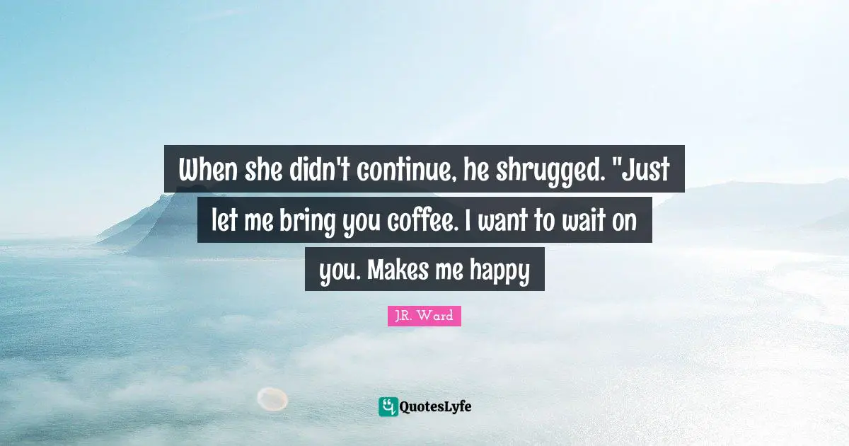 Make Me Happy Quotes: "When she didn't continue, he shrugged. "Just let me bring you coffee. I want to wait on you. Makes me happy"