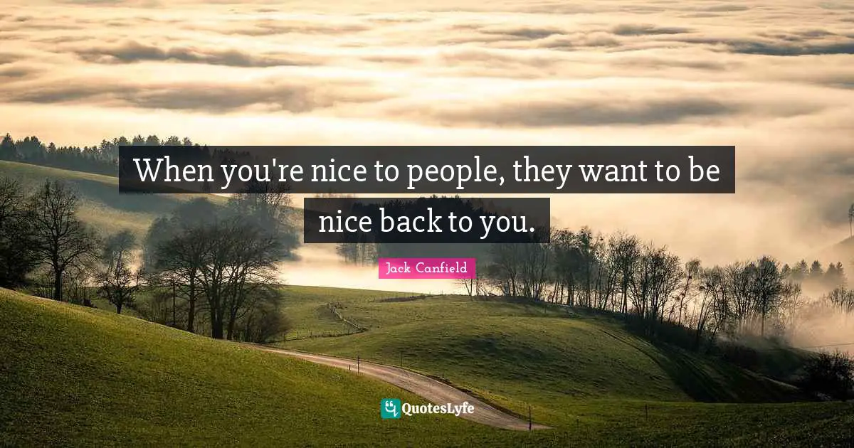When you're nice to people, they want to be nice back to you.