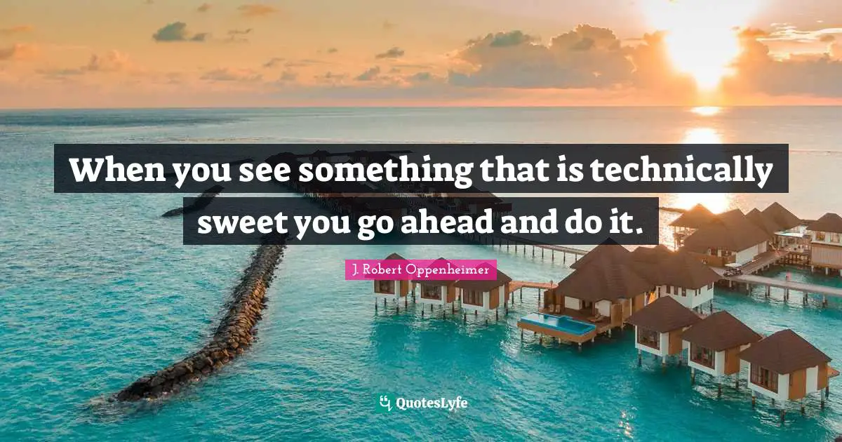 J. Robert Oppenheimer Quotes: "When you see something that is technically sweet you go ahead and do it."