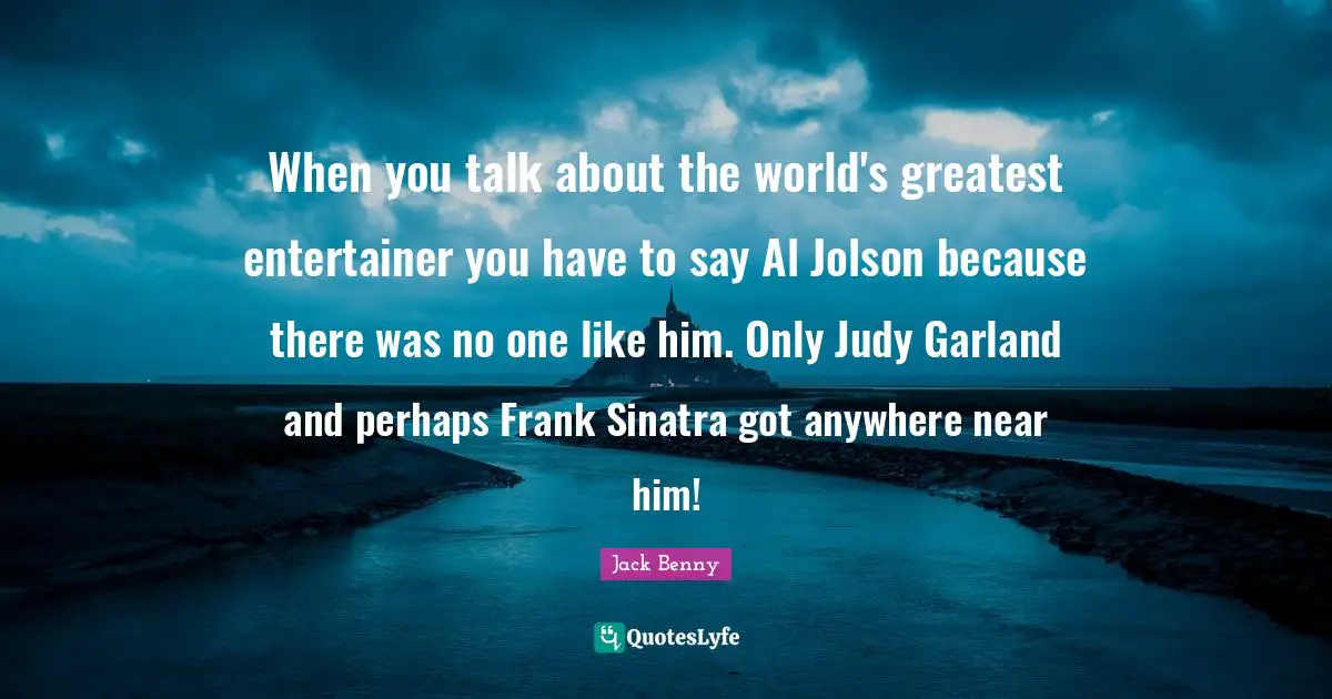 Als Quotes: "When you talk about the world's greatest entertainer you have to say Al Jolson because there was no one like him. Only Judy Garland and perhaps Frank Sinatra got anywhere near him!"