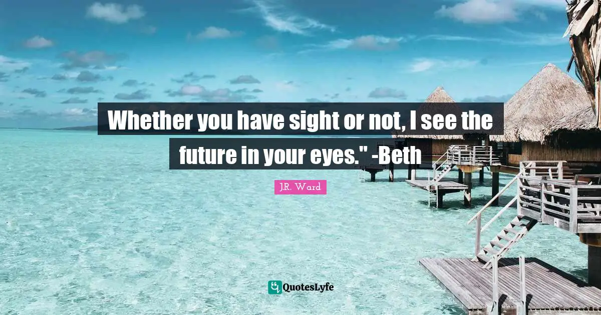 Whether you have sight or not, I see the future in your eyes." -Beth