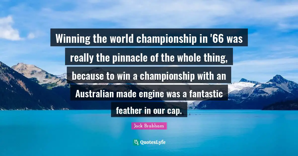 Winning the world championship in '66 was really the pinnacle of the whole thing, because to win a championship with an Australian made engine was a fantastic feather in our cap.