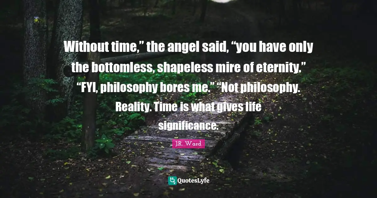 Without time,” the angel said, “you have only the bottomless, shapeless mire of eternity.” “FYI, philosophy bores me.” “Not philosophy. Reality. Time is what gives life significance.
