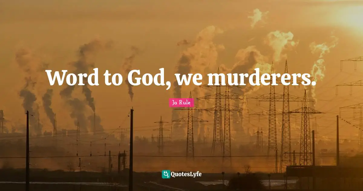 Word to God, we murderers.