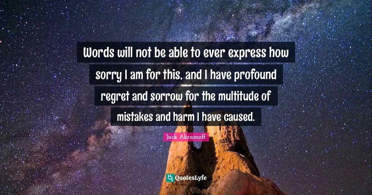Words will not be able to ever express how sorry I am for this, and I have profound regret and sorrow for the multitude of mistakes and harm I have caused.
