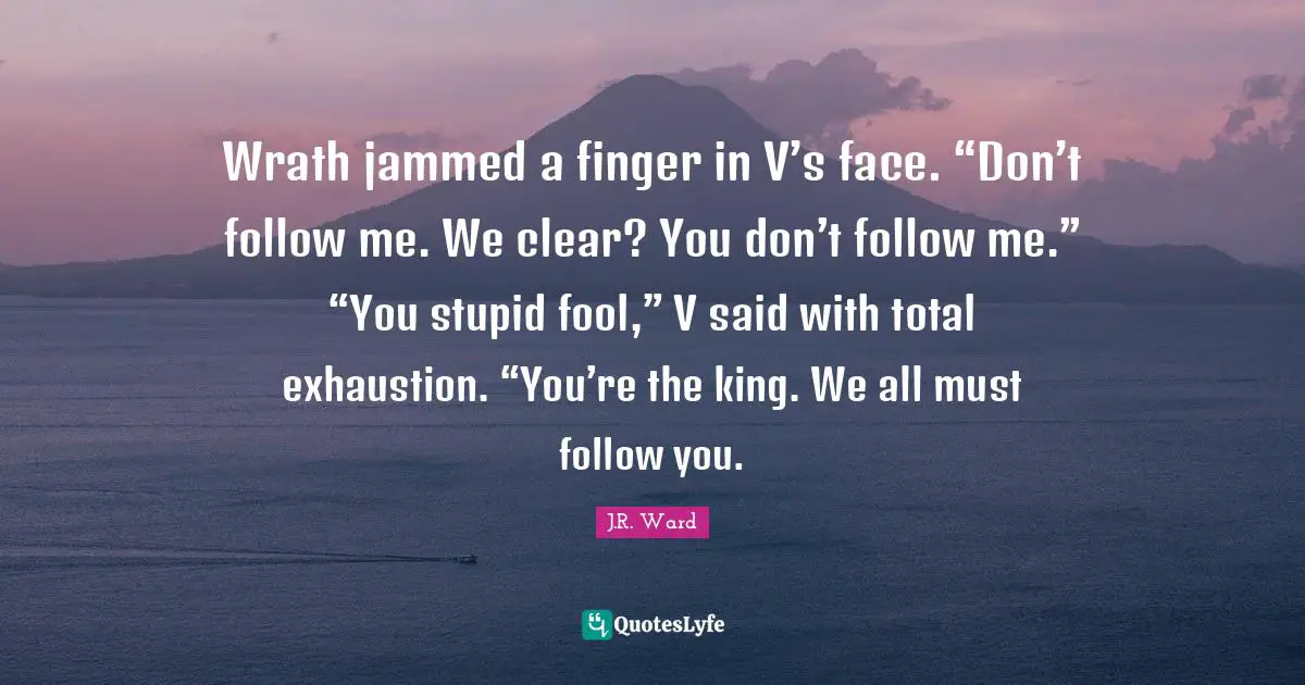 Wrath jammed a finger in V’s face. “Don’t follow me. We clear? You don’t follow me.” “You stupid fool,” V said with total exhaustion. “You’re the king. We all must follow you.
